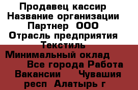 Продавец-кассир › Название организации ­ Партнер, ООО › Отрасль предприятия ­ Текстиль › Минимальный оклад ­ 40 000 - Все города Работа » Вакансии   . Чувашия респ.,Алатырь г.